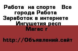 Работа  на спорте - Все города Работа » Заработок в интернете   . Ингушетия респ.,Магас г.